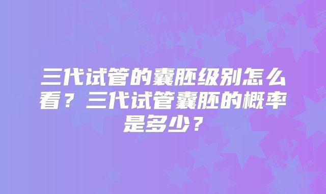 三代试管的囊胚级别怎么看?三代试管囊胚的概率是多少?