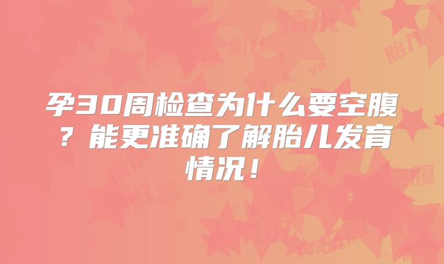 孕30周检查为什么要空腹？能更准确了解胎儿发育情况！