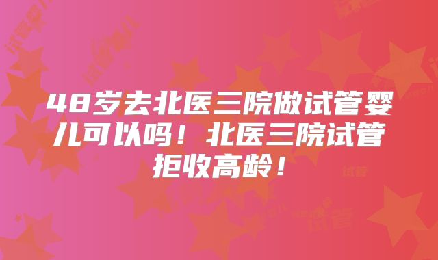 48岁去北医三院做试管婴儿可以吗！北医三院试管拒收高龄！