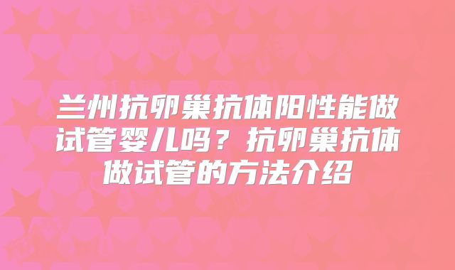 兰州抗卵巢抗体阳性能做试管婴儿吗？抗卵巢抗体做试管的方法介绍