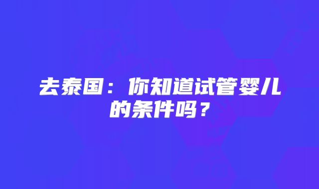 去泰国：你知道试管婴儿的条件吗？