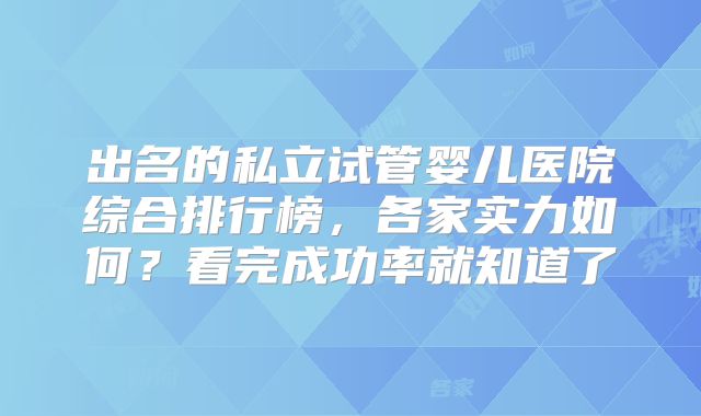 出名的私立试管婴儿医院综合排行榜，各家实力如何？看完成功率就知道了