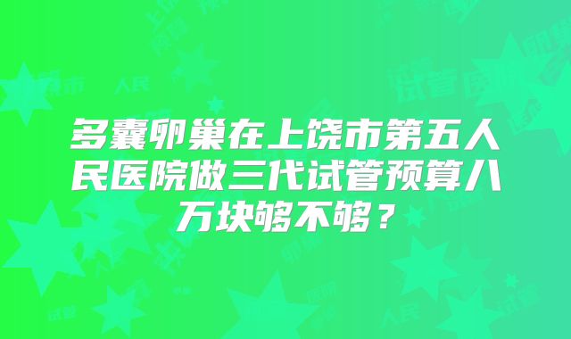 多囊卵巢在上饶市第五人民医院做三代试管预算八万块够不够？
