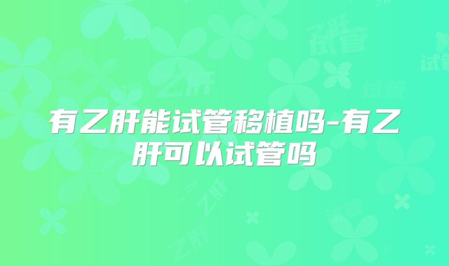 有乙肝能试管移植吗-有乙肝可以试管吗