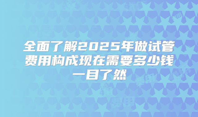 全面了解2025年做试管费用构成现在需要多少钱一目了然
