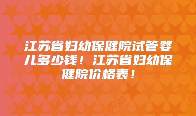 江苏省妇幼保健院试管婴儿多少钱!江苏省妇幼保健院价格表!
