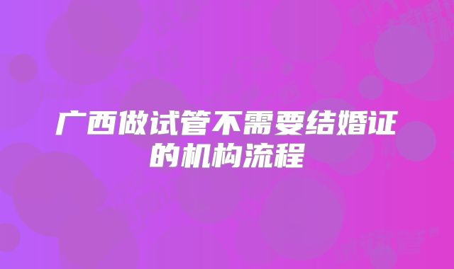 广西做试管不需要结婚证的机构流程