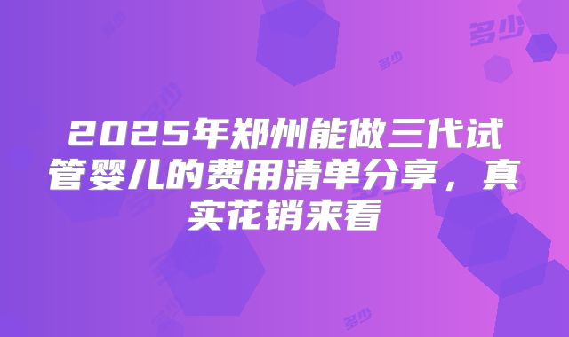 2025年郑州能做三代试管婴儿的费用清单分享，真实花销来看