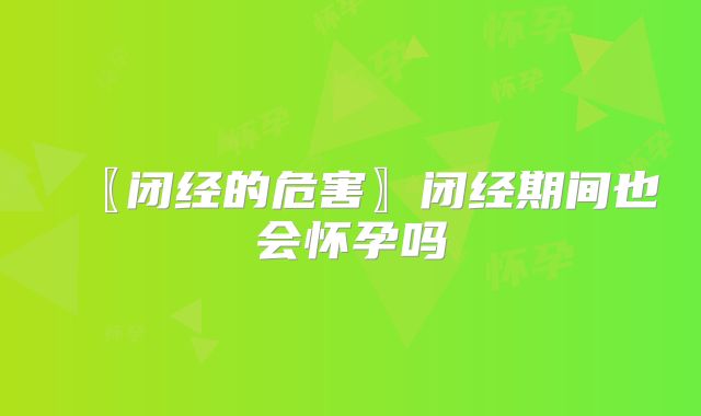 〖闭经的危害〗闭经期间也会怀孕吗