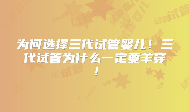 为何选择三代试管婴儿！三代试管为什么一定要羊穿！