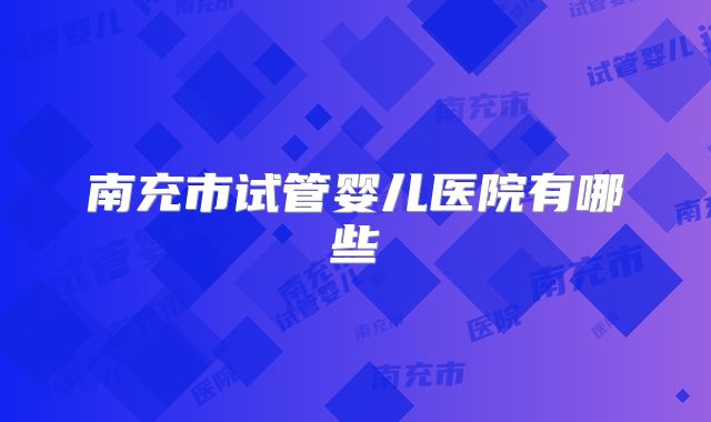 南充市试管婴儿医院有哪些