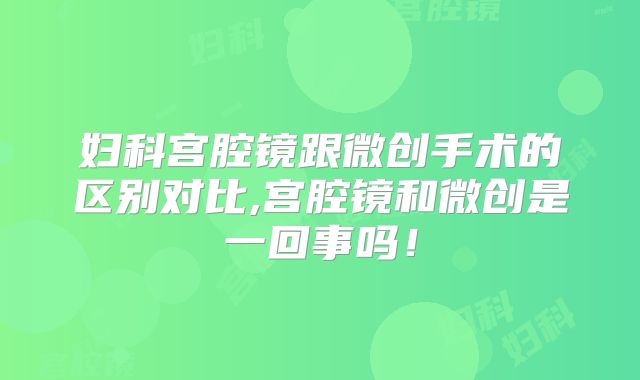 妇科宫腔镜跟微创手术的区别对比,宫腔镜和微创是一回事吗!