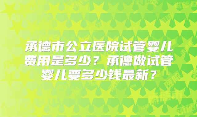 承德市公立医院试管婴儿费用是多少？承德做试管婴儿要多少钱最新？