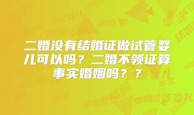 二婚没有结婚证做试管婴儿可以吗？二婚不领证算事实婚姻吗？？