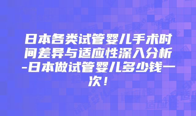 日本各类试管婴儿手术时间差异与适应性深入分析-日本做试管婴儿多少钱一次！