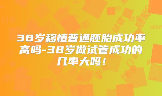 38岁移植普通胚胎成功率高吗-38岁做试管成功的几率大吗！