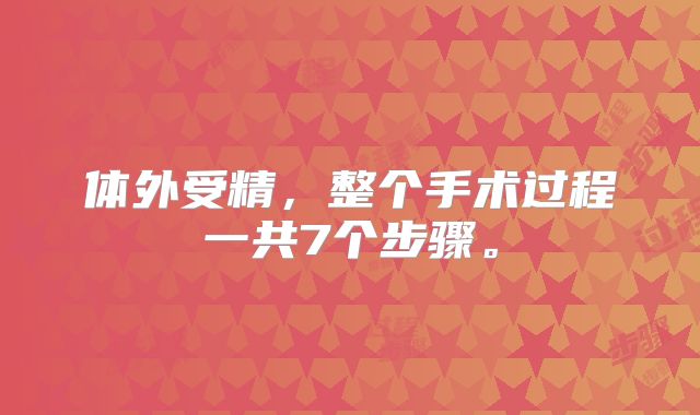 体外受精，整个手术过程一共7个步骤。