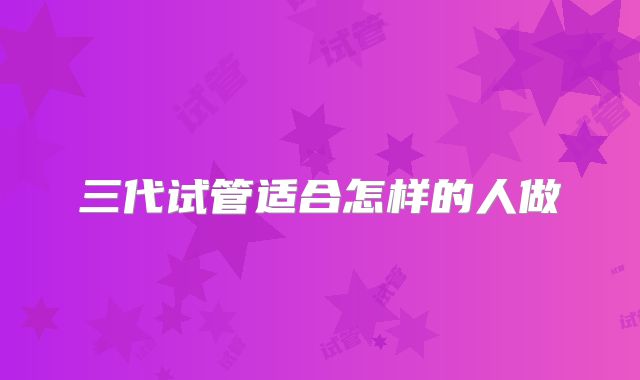 三代试管适合怎样的人做