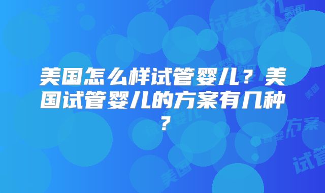 美国怎么样试管婴儿？美国试管婴儿的方案有几种？