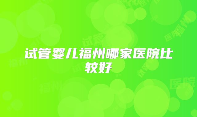 试管婴儿福州哪家医院比较好