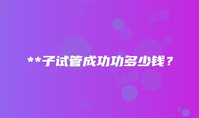 **子试管成功功多少钱?
