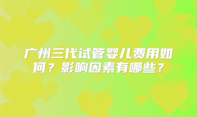 广州三代试管婴儿费用如何？影响因素有哪些？