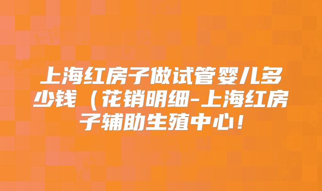 上海红房子做试管婴儿多少钱(花销明细-上海红房子辅助生殖中心!