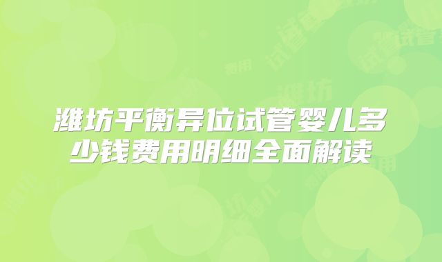 潍坊平衡异位试管婴儿多少钱费用明细全面解读