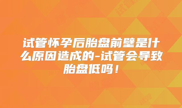 试管怀孕后胎盘前壁是什么原因造成的-试管会导致胎盘低吗！