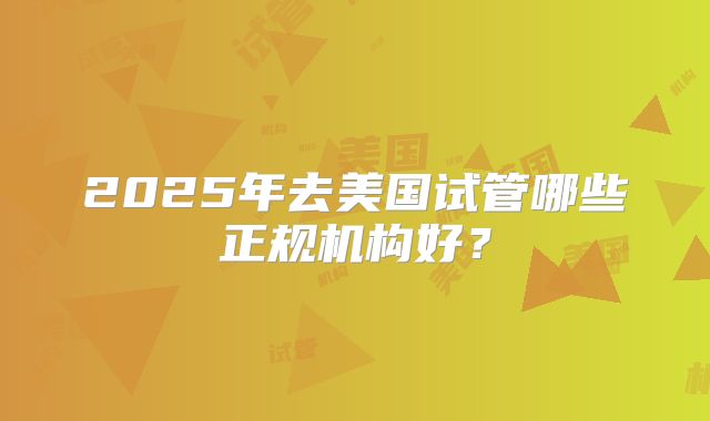 2025年去美国试管哪些正规机构好?