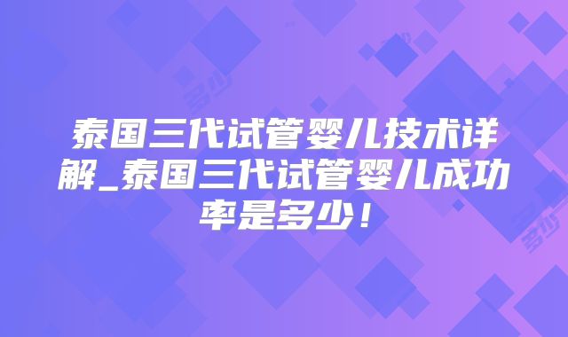 泰国三代试管婴儿技术详解_泰国三代试管婴儿成功率是多少!