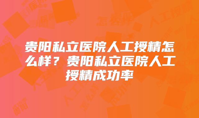 贵阳私立医院人工授精怎么样?贵阳私立医院人工授精成功率