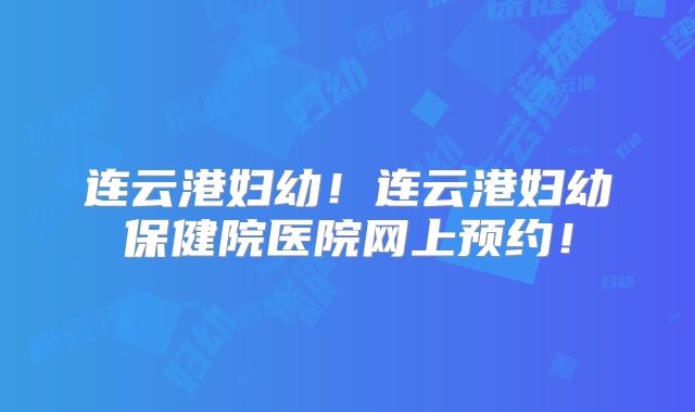 连云港妇幼!连云港妇幼保健院医院网上预约!