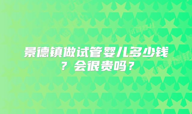 景德镇做试管婴儿多少钱？会很贵吗？