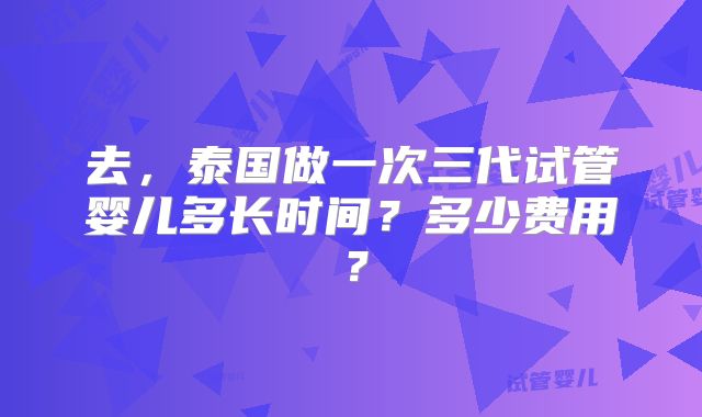 去，泰国做一次三代试管婴儿多长时间？多少费用？
