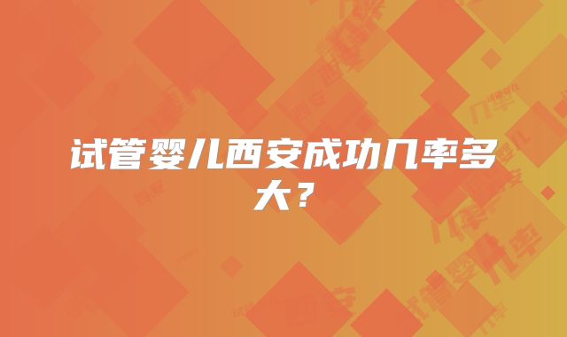 试管婴儿西安成功几率多大?