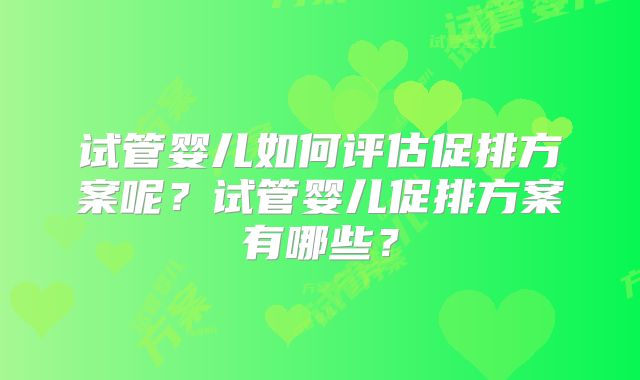 试管婴儿如何评估促排方案呢？试管婴儿促排方案有哪些？