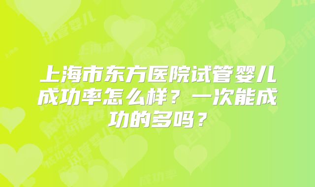 上海市东方医院试管婴儿成功率怎么样?一次能成功的多吗?