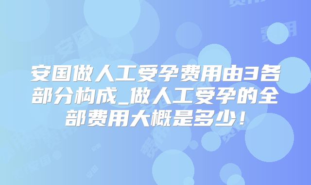 安国做人工受孕费用由3各部分构成_做人工受孕的全部费用大概是多少!