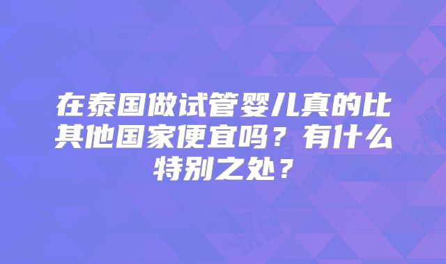 在泰国做试管婴儿真的比其他国家便宜吗？有什么特别之处？