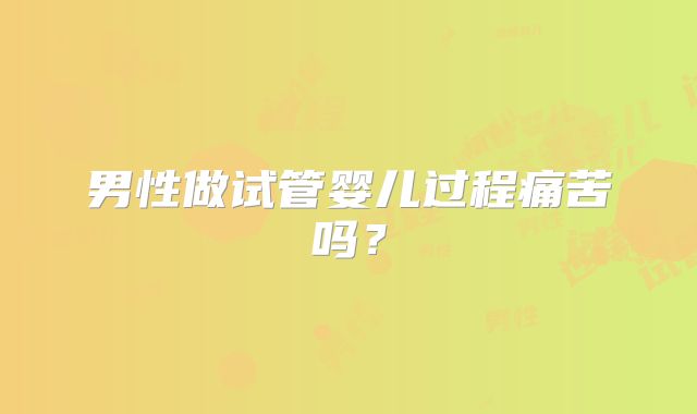 男性做试管婴儿过程痛苦吗？