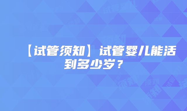 【试管须知】试管婴儿能活到多少岁？