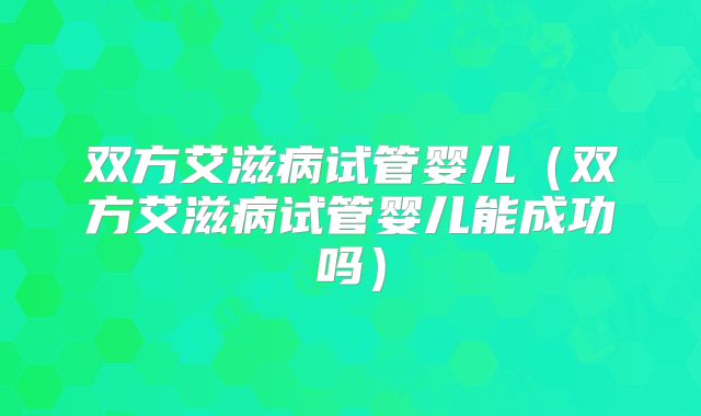 双方艾滋病试管婴儿（双方艾滋病试管婴儿能成功吗）