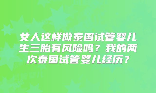 女人这样做泰国试管婴儿生三胎有风险吗？我的两次泰国试管婴儿经历？
