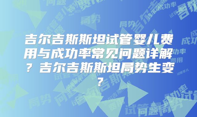 吉尔吉斯斯坦试管婴儿费用与成功率常见问题详解？吉尔吉斯斯坦局势生变？