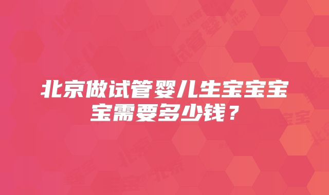 北京做试管婴儿生宝宝宝宝需要多少钱？