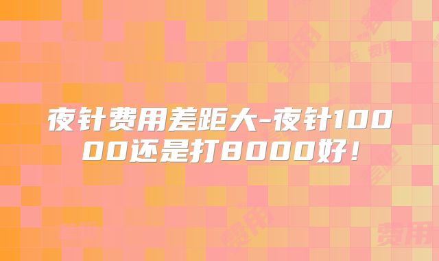 夜针费用差距大-夜针10000还是打8000好！