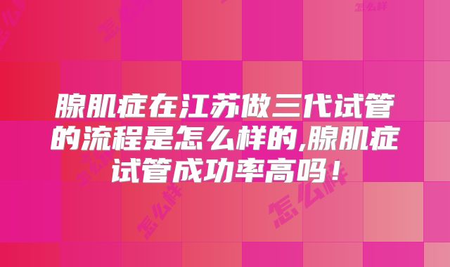 腺肌症在江苏做三代试管的流程是怎么样的,腺肌症试管成功率高吗!