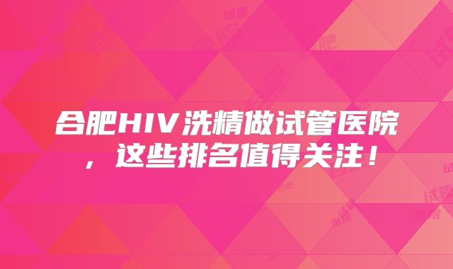 合肥HIV洗精做试管医院，这些排名值得关注！