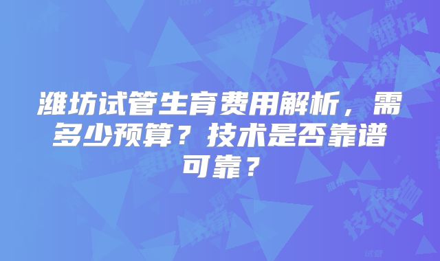 潍坊试管生育费用解析，需多少预算？技术是否靠谱可靠？